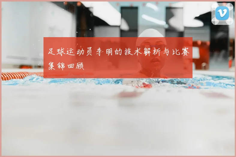 足球运动员李明的技术解析与比赛集锦回顾