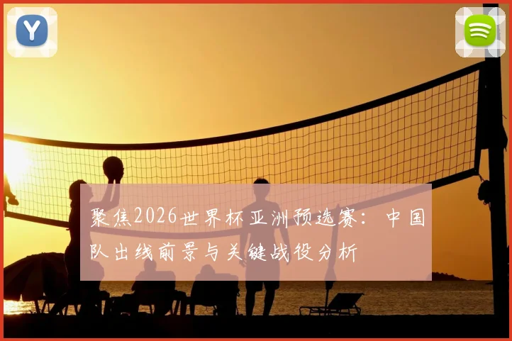 聚焦2026世界杯亚洲预选赛:中国队出线前景与关键战役分析