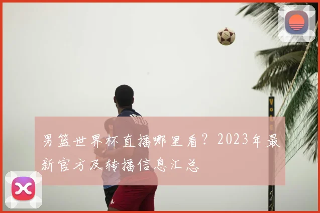 男篮世界杯直播哪里看?2023年最新官方及转播信息汇总