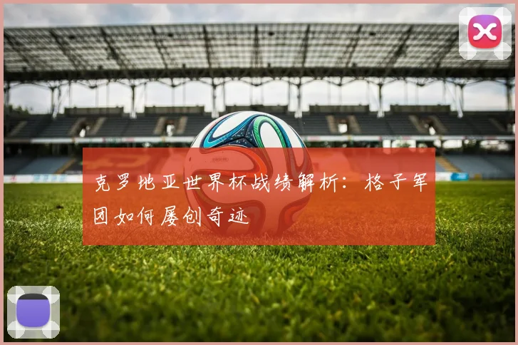 克罗地亚世界杯战绩解析：格子军团如何屡创奇迹