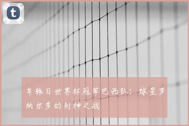 年韩日世界杯冠军巴西队:球星罗纳尔多的封神之战