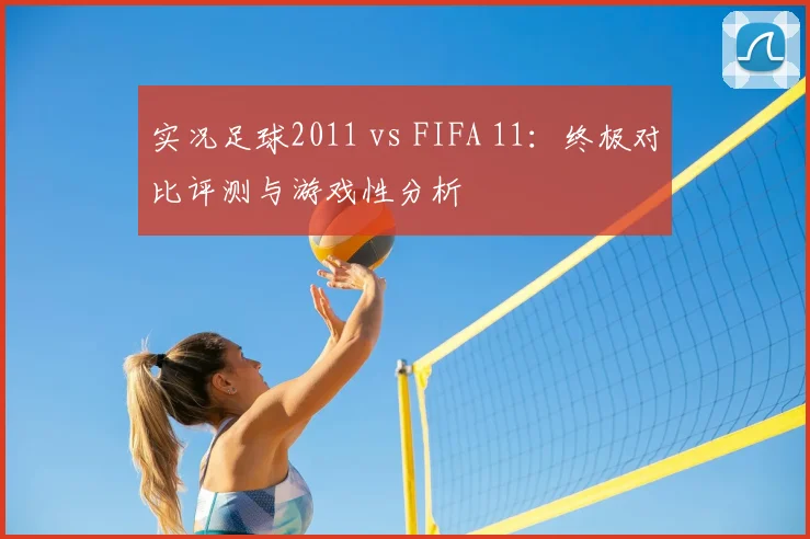 实况足球2011 vs FIFA 11:终极对比评测与游戏性分析