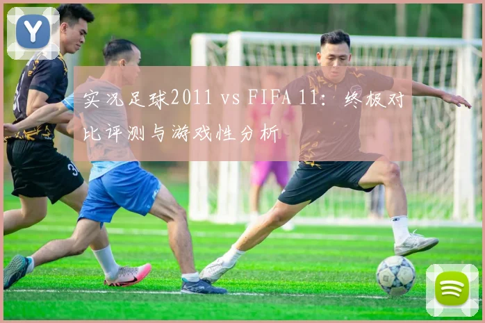 实况足球2011 vs FIFA 11:终极对比评测与游戏性分析