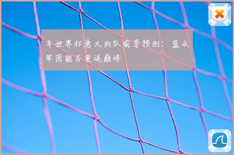 年世界杯意大利队前景预测:蓝衣军团能否重返巅峰